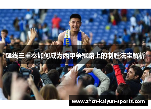 锋线三重奏如何成为西甲争冠路上的制胜法宝解析