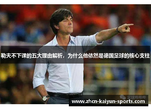 勒夫不下课的五大理由解析，为什么他依然是德国足球的核心支柱