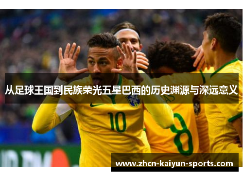 从足球王国到民族荣光五星巴西的历史渊源与深远意义