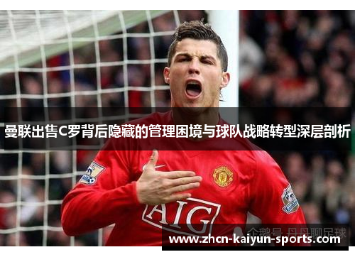曼联出售C罗背后隐藏的管理困境与球队战略转型深层剖析