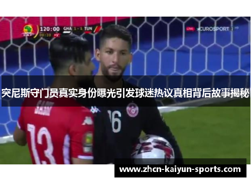 突尼斯守门员真实身份曝光引发球迷热议真相背后故事揭秘