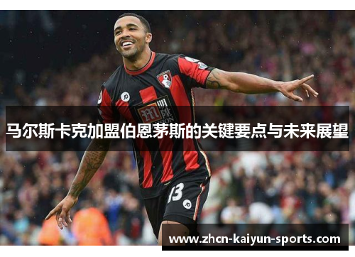 马尔斯卡克加盟伯恩茅斯的关键要点与未来展望