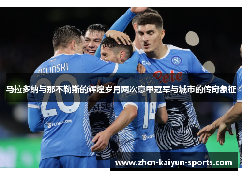 马拉多纳与那不勒斯的辉煌岁月两次意甲冠军与城市的传奇象征