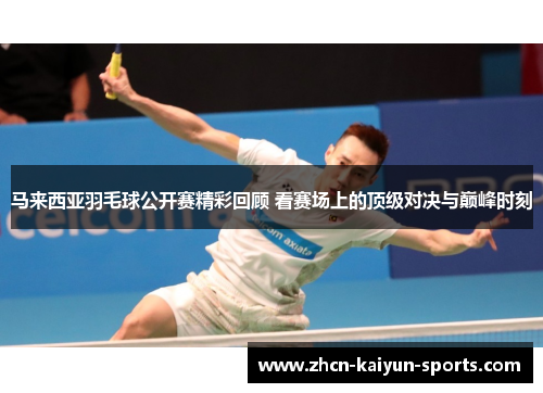马来西亚羽毛球公开赛精彩回顾 看赛场上的顶级对决与巅峰时刻