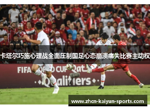 卡塔尔巧施心理战全面压制国足心态崩溃痛失比赛主动权 卡塔尔巧施心理战全面压制国足心态崩溃痛失比赛主动权