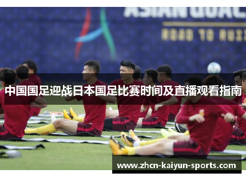 中国国足迎战日本国足比赛时间及直播观看指南 中国国足迎战日本国足比赛时间及直播观看指南