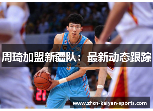 周琦加盟新疆队：最新动态跟踪