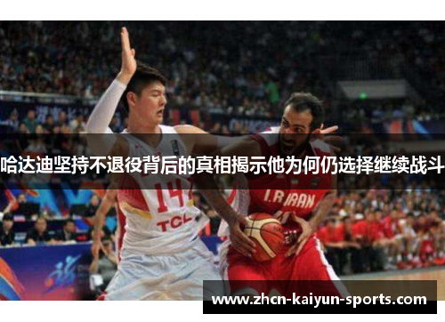 哈达迪坚持不退役背后的真相揭示他为何仍选择继续战斗