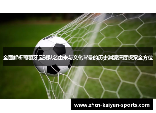 全面解析葡萄牙足球队名由来与文化背景的历史渊源深度探索全方位 全面解析葡萄牙足球队名由来与文化背景的历史渊源深度探索全方位