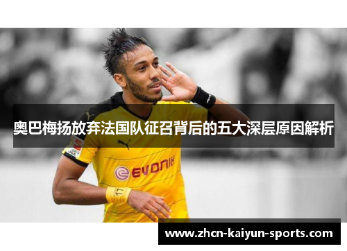 奥巴梅扬放弃法国队征召背后的五大深层原因解析