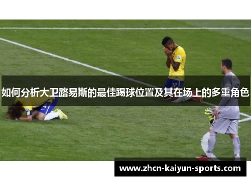 如何分析大卫路易斯的最佳踢球位置及其在场上的多重角色