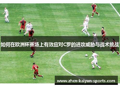 如何在欧洲杯赛场上有效应对C罗的进攻威胁与战术挑战