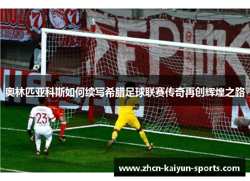 奥林匹亚科斯如何续写希腊足球联赛传奇再创辉煌之路