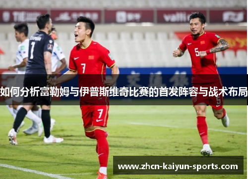 如何分析富勒姆与伊普斯维奇比赛的首发阵容与战术布局