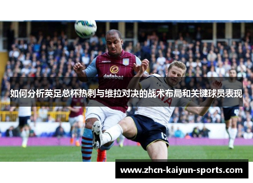 如何分析英足总杯热刺与维拉对决的战术布局和关键球员表现