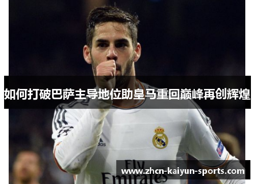 如何打破巴萨主导地位助皇马重回巅峰再创辉煌