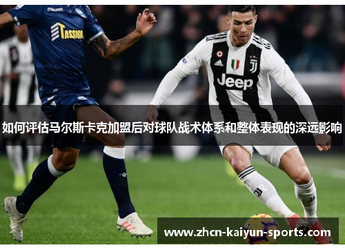 如何评估马尔斯卡克加盟后对球队战术体系和整体表现的深远影响