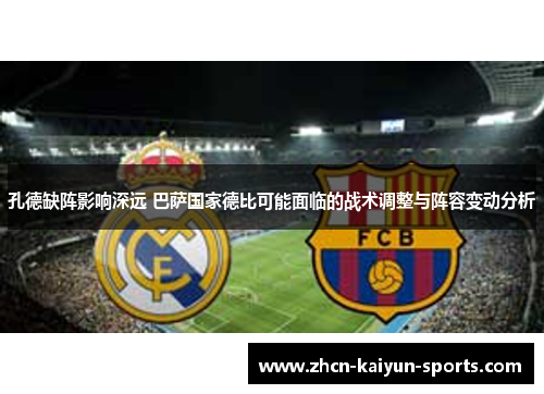 孔德缺阵影响深远 巴萨国家德比可能面临的战术调整与阵容变动分析 孔德缺阵影响深远 巴萨国家德比可能面临的战术调整与阵容变动分析