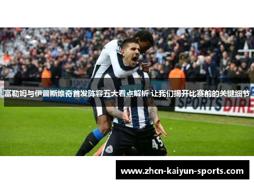富勒姆与伊普斯维奇首发阵容五大看点解析 让我们揭开比赛前的关键细节