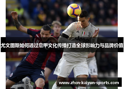 尤文图斯如何通过意甲文化传播打造全球影响力与品牌价值