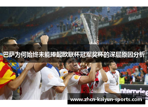 巴萨为何始终未能捧起欧联杯冠军奖杯的深层原因分析