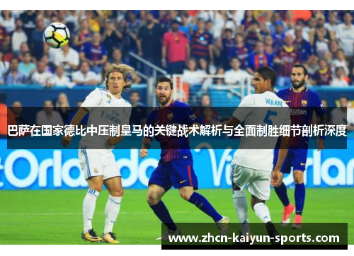 巴萨在国家德比中压制皇马的关键战术解析与全面制胜细节剖析深度