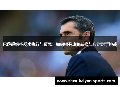 巴萨超级杯战术执行与反思：如何提升攻防转换与应对对手挑战