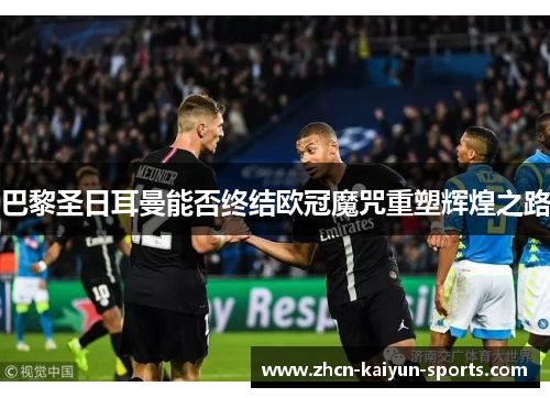 巴黎圣日耳曼能否终结欧冠魔咒重塑辉煌之路
