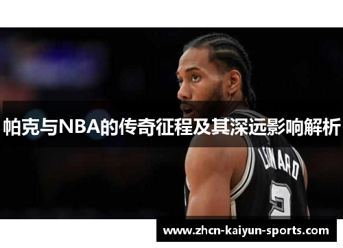 帕克与NBA的传奇征程及其深远影响解析