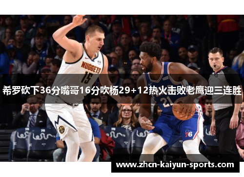 希罗砍下36分嘴哥16分吹杨29+12热火击败老鹰迎三连胜