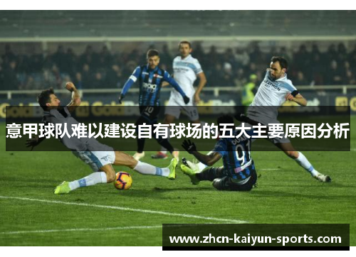 意甲球队难以建设自有球场的五大主要原因分析