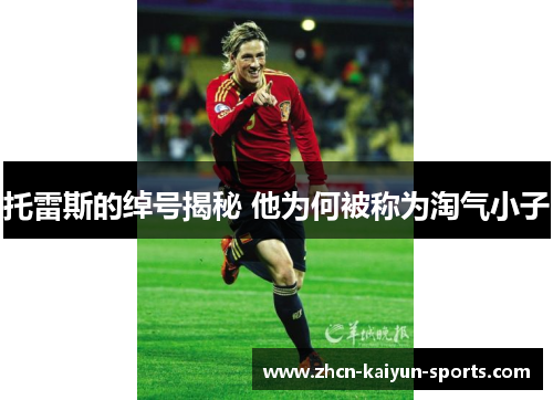 托雷斯的绰号揭秘 他为何被称为淘气小子